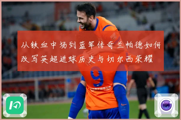 从铁血中场到蓝军传奇兰帕德如何改写英超进球历史与切尔西荣耀