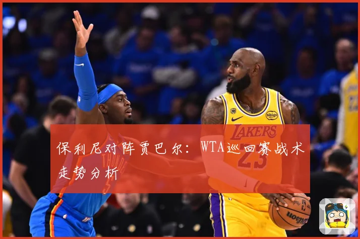 保利尼对阵贾巴尔：WTA巡回赛战术走势分析