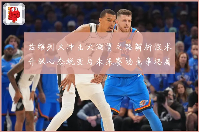兹维列夫冲击大满贯之路解析技术升级心态蜕变与未来赛场竞争格局展望