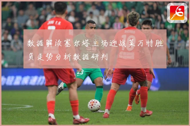 数据解读塞尔塔主场迎战莱万特胜负走势分析数据研判