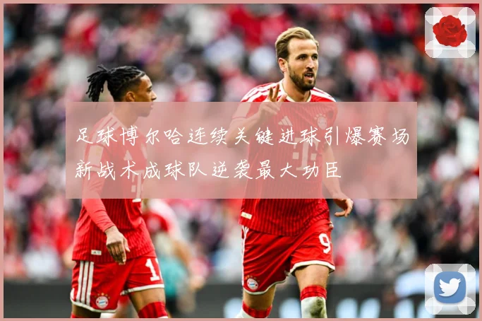 足球博尔哈连续关键进球引爆赛场新战术成球队逆袭最大功臣