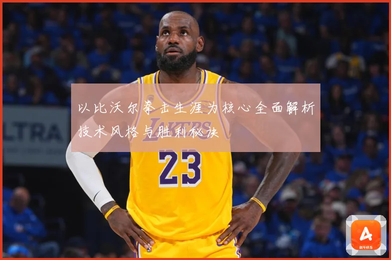 以比沃尔拳击生涯为核心全面解析技术风格与胜利秘诀
