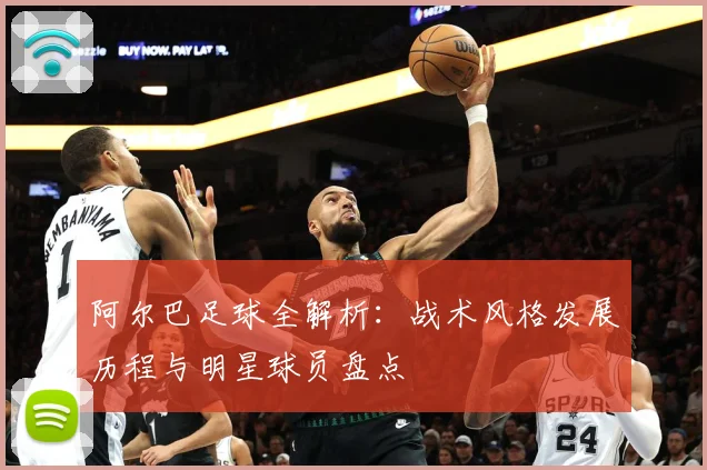 阿尔巴足球全解析：战术风格发展历程与明星球员盘点