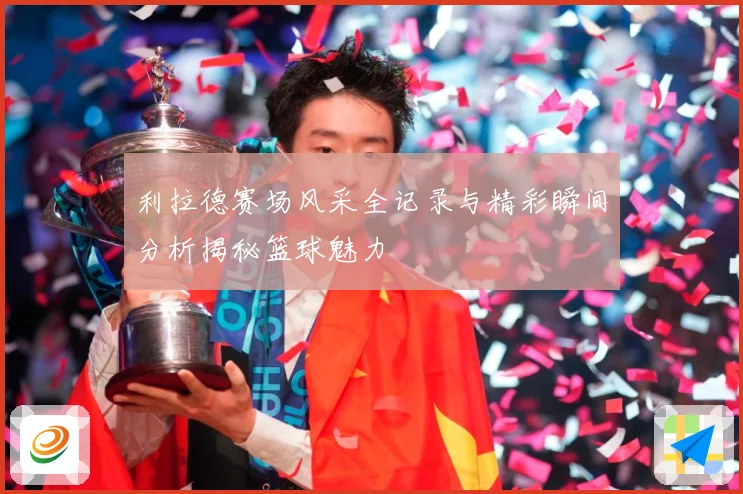 利拉德赛场风采全记录与精彩瞬间分析揭秘篮球魅力
