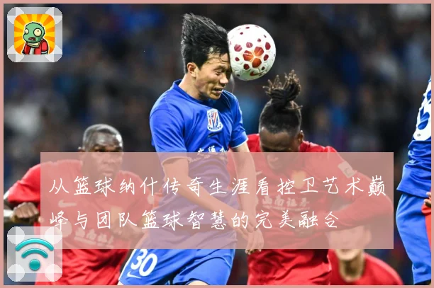 从篮球纳什传奇生涯看控卫艺术巅峰与团队篮球智慧的完美融合