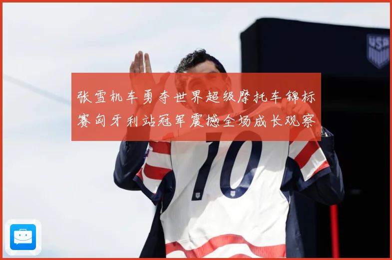 张雪机车勇夺世界超级摩托车锦标赛匈牙利站冠军震撼全场成长观察