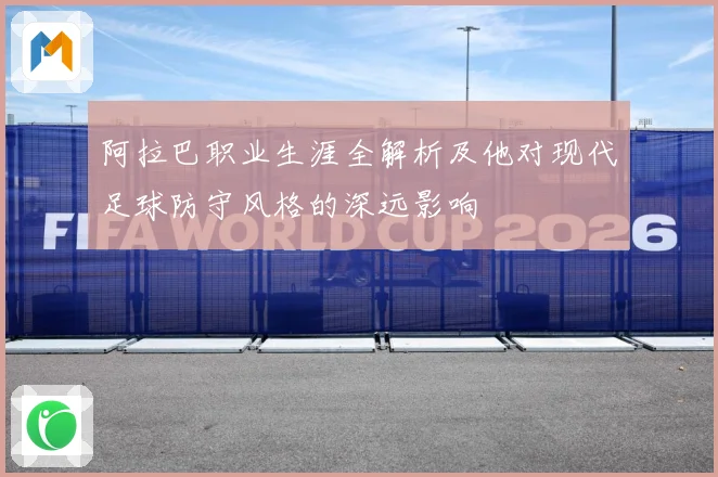 阿拉巴职业生涯全解析及他对现代足球防守风格的深远影响