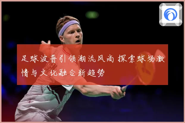 足球波普引领潮流风尚 探索球场激情与文化融合新趋势