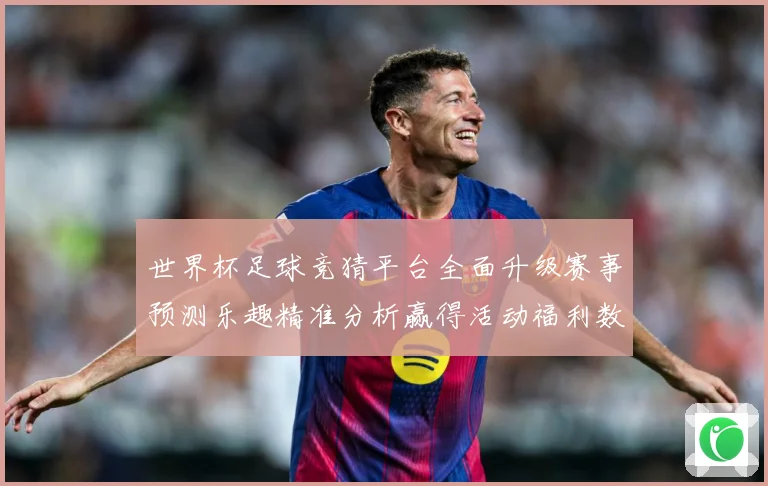 世界杯足球竞猜平台全面升级赛事预测乐趣精准分析赢得活动福利数据研判