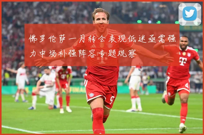 佛罗伦萨一月转会表现低迷亟需强力中场补强阵容专题观察