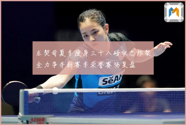 东契奇夏季瘦身三十八磅状态炸裂全力争夺新赛季荣誉赛场复盘