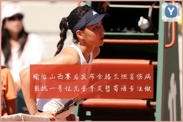 输给山西赛后发布会格兰坦言伤病困扰一号位无奈李炎哲寄语专注做赛场复盘