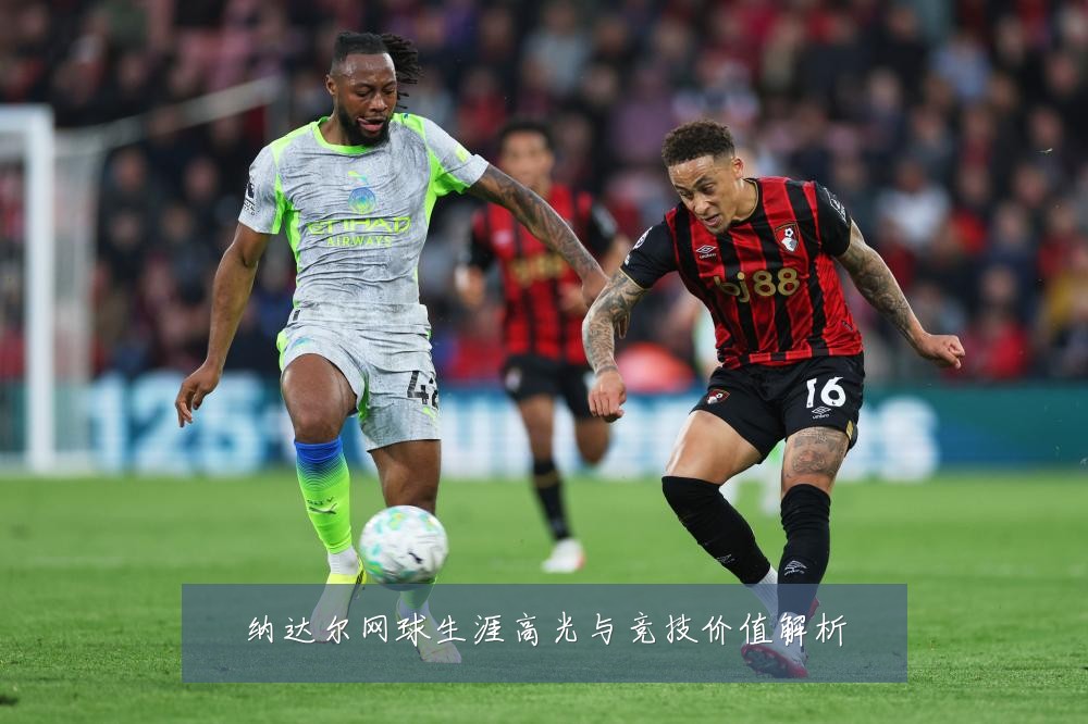 纳达尔网球生涯高光与竞技价值解析