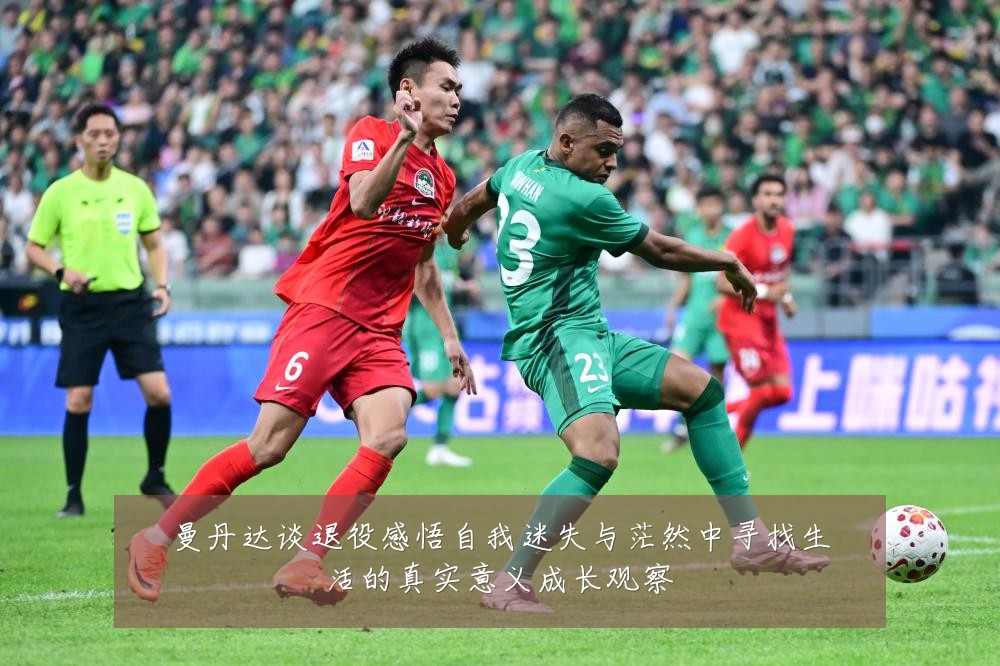 曼丹达谈退役感悟自我迷失与茫然中寻找生活的真实意义成长观察