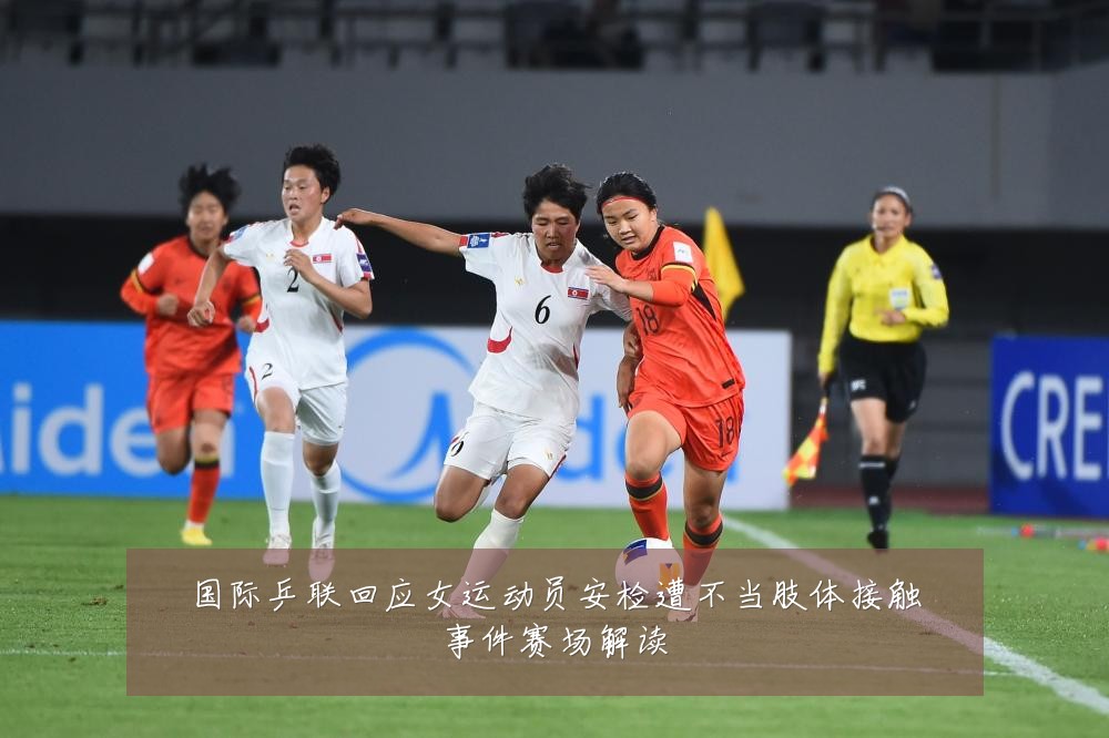 国际乒联回应女运动员安检遭不当肢体接触事件赛场解读